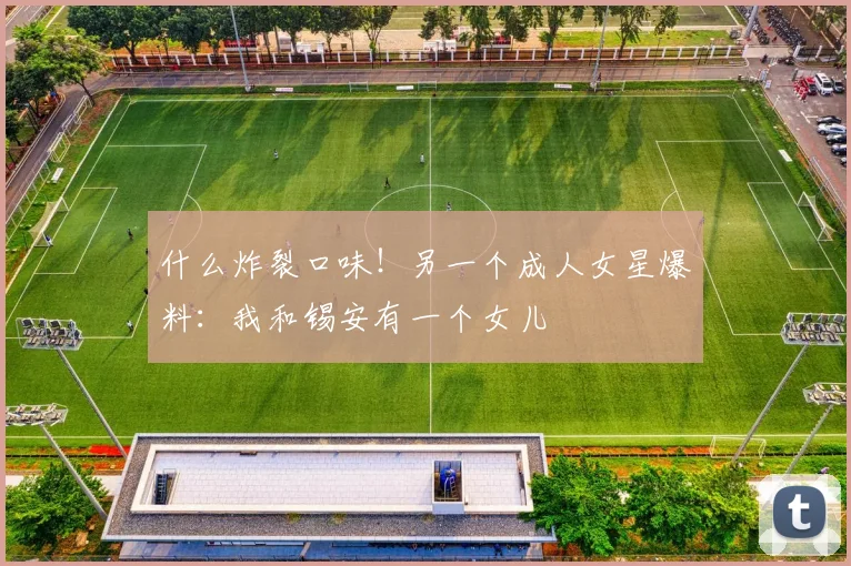 什么炸裂口味！另一个成人女星爆料：我和锡安有一个女儿