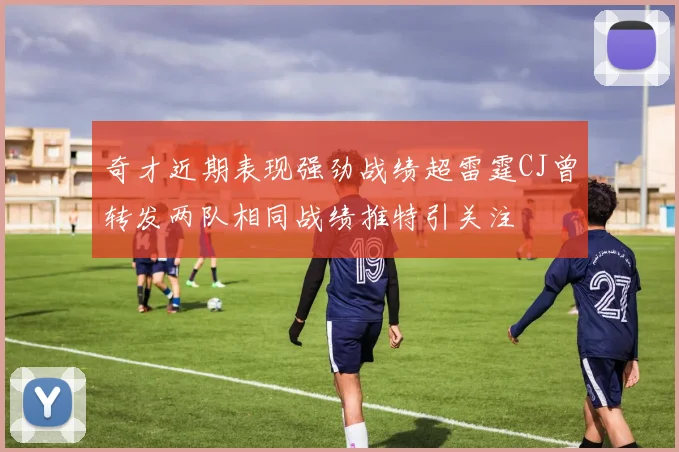 奇才近期表现强劲战绩超雷霆CJ曾转发两队相同战绩推特引关注