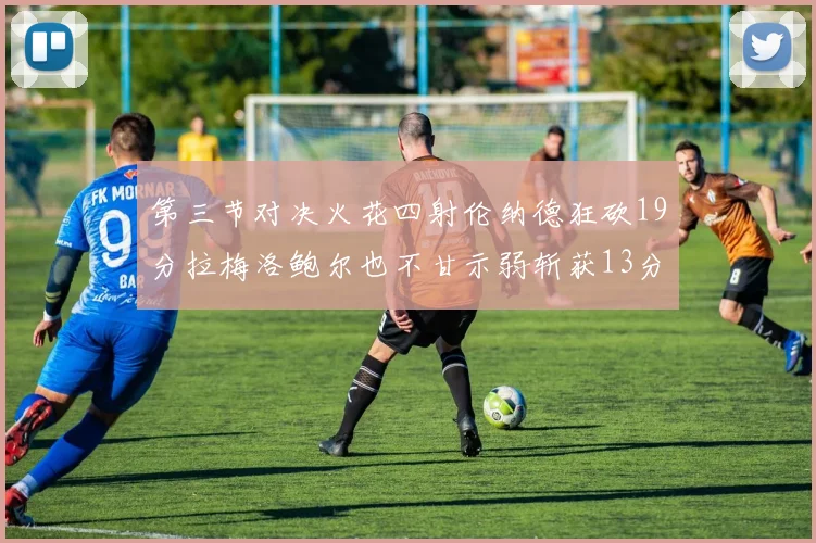 第三节对决火花四射伦纳德狂砍19分拉梅洛鲍尔也不甘示弱斩获13分