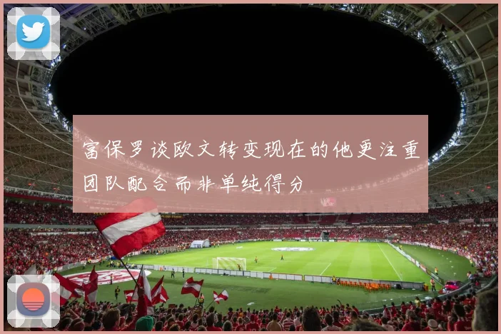 富保罗谈欧文转变现在的他更注重团队配合而非单纯得分