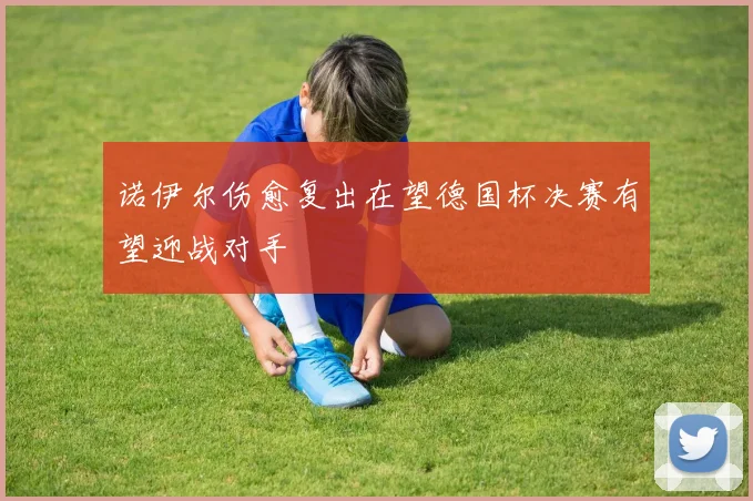 诺伊尔伤愈复出在望德国杯决赛有望迎战对手