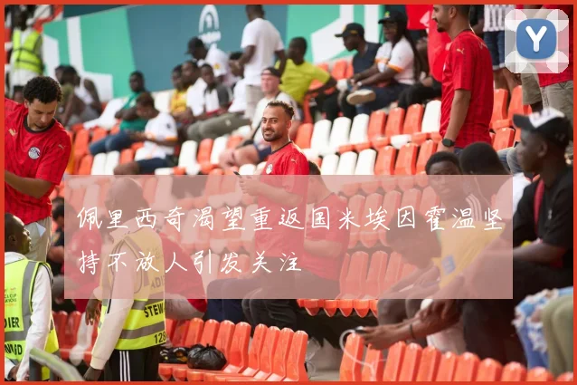 佩里西奇渴望重返国米埃因霍温坚持不放人引发关注