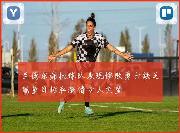 兰德尔痛批球队表现惨败勇士缺乏能量目标和激情令人失望